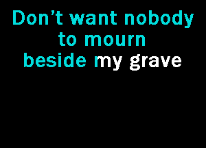 Don,t want nobody
to mourn
beside my grave