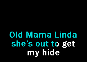 Old Mama Linda
she's out to get
my hide