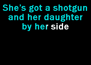 Shes got a shotgun
and her daughter
by her side
