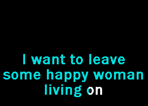 I want to leave
some happy woman
living on