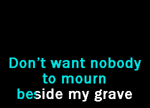 Don t want nobody
to mourn
beside my grave