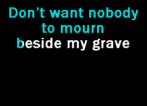 Don,t want nobody
to mourn
beside my grave