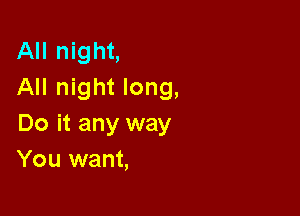All night,
All night long,

Do it any way
You want,