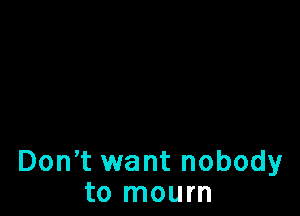 Don t want nobody
to mourn