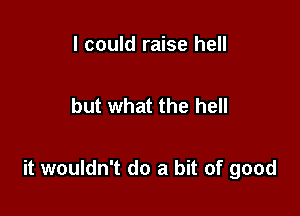 I could raise hell

but what the hell

it wouldn't do a bit of good