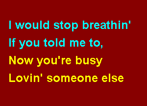 I would stop breathin'
If you told me to,

Now you're busy
Lovin' someone else