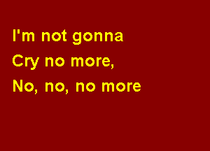 I'm not gonna
Cry no more,

No, no, no more