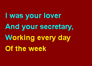 l was your lover
And your secretary,

Working every day
Of the week