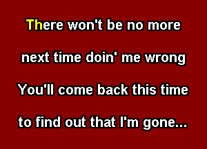 There won't be no more
next time doin' me wrong
You'll come back this time

to find out that I'm gone...