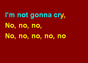I'm not gonna cry,
No,no,no,

No,no,no,no,no
