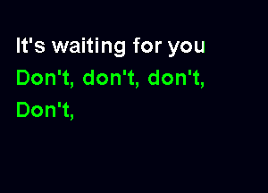 It's waiting for you
DonW,donW,donw,

Don't,