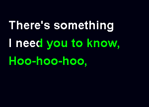 There's something
I need you to know,

Hoo-hoo-hoo,