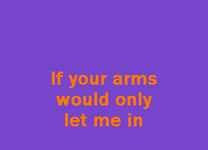 If your arms
would only
let me in