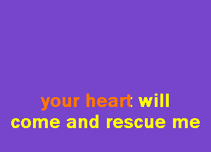 your heart will
come and rescue me