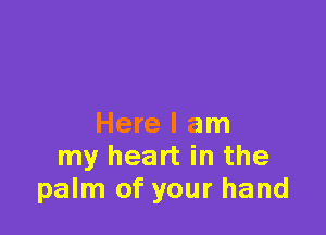 Here I am
my heart in the
palm of your hand