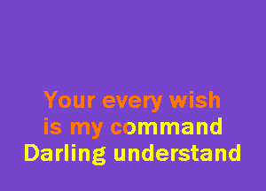 Your every wish
is my command
Darling understand