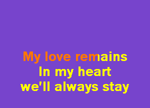 My love remains
In my heart
we'll always stay