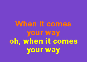 When it comes

your way
oh, when it comes
your way