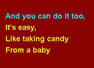 And you can do it too,
It's easy,

Like taking candy
From a baby