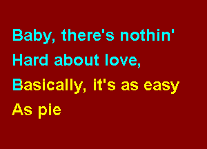 Baby, there's nothin'
Hard about love,

Basically, it's as easy
As pie