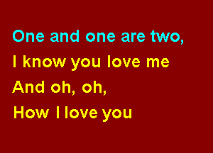 One and one are two,
I know you love me

And oh, oh,
How I love you