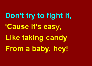 Don't try to fight it,
'Cause it's easy,

Like taking candy
From a baby, hey!