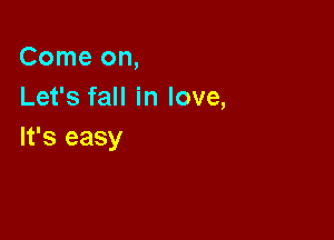 Come on,
Let's fall in love,

It's easy