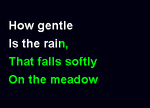 How gentle
Is the rain,

That falls softly
On the meadow
