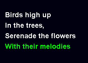Birds high up
In the trees,

Serenade the flowers
With their melodies