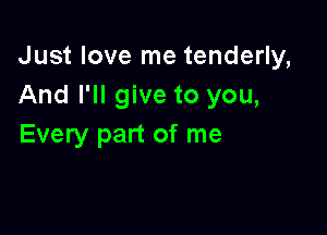 Just love me tenderly,
And I'll give to you,

Every part of me