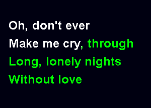 Oh, don't ever
Make me cry, through

Long, lonely nights
Without love