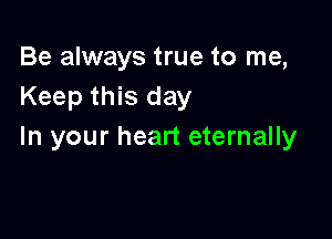 Be always true to me,
Keep this day

In your heart eternally