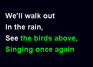 We'll walk out
In the rain,

See the birds above,
Singing once again