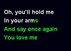 Oh, you'll hold me
In your arms

And say once again
You love me