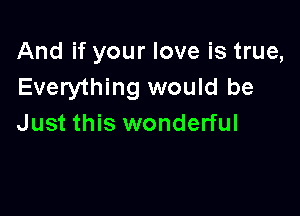 And if your love is true,
Everything would be

Just this wonderful