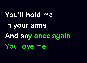 You'll hold me
In your arms

And say once again
You love me