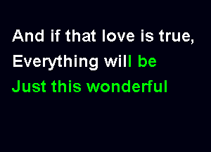 And if that love is true,
Everything will be

Just this wonderful