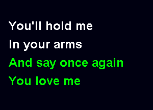 You'll hold me
In your arms

And say once again
You love me