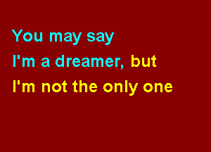 You may say
I'm a dreamer, but

I'm not the only one