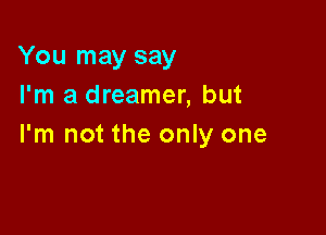 You may say
I'm a dreamer, but

I'm not the only one