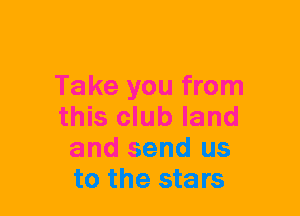 Take you from

this club land
and send us
to the stars