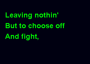 Leaving nothin'
But to choose off

And fight,