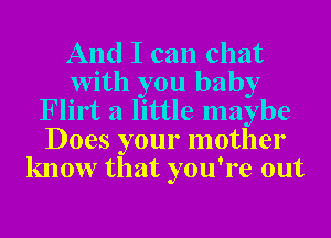 And I can chat
with you baby
Flirt a little maybe
Does your mother
know that you're out