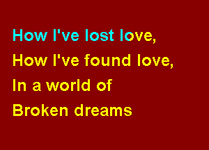 How I've lost love,
How I've found love,

In a world of
Broken dreams