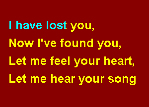 l have lost you,
Now I've found you,

Let me feel your heart,
Let me hear your song