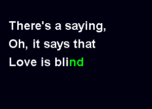 There's a saying,
Oh, it says that

Love is blind