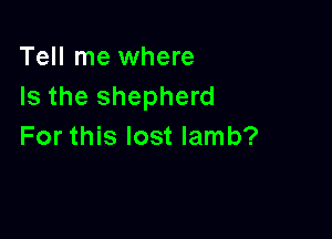 Tell me where
Is the shepherd

For this lost lamb?