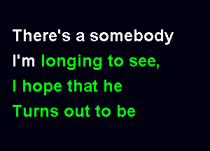 There's a somebody
I'm longing to see,

I hope that he
Turns out to be