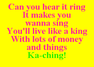 Can you hear it ring
It makes you
wanna sing
Y ou'll live like a king
W ith lots of money
and things