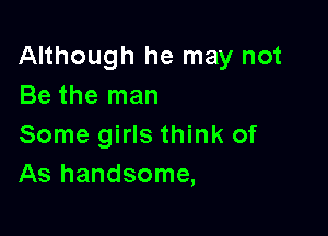 Although he may not
Be the man

Some girls think of
As handsome,